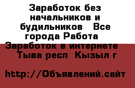 Заработок без начальников и будильников - Все города Работа » Заработок в интернете   . Тыва респ.,Кызыл г.